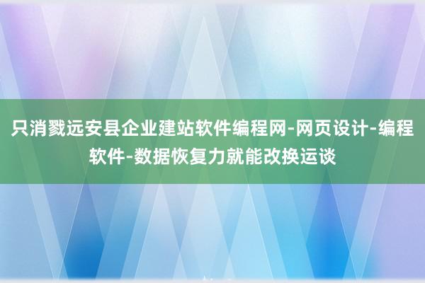 只消戮远安县企业建站软件编程网-网页设计-编程软件-数据恢复力就能改换运谈