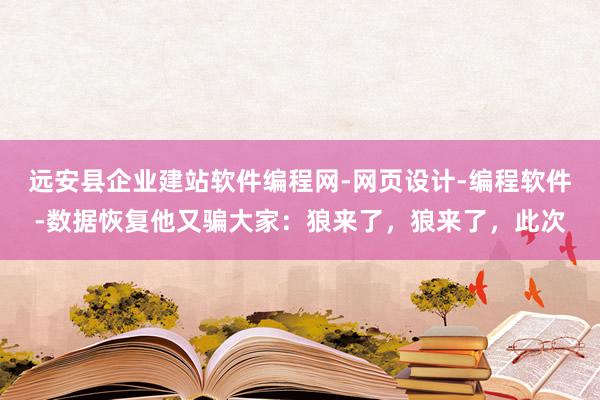 远安县企业建站软件编程网-网页设计-编程软件-数据恢复他又骗大家：狼来了，狼来了，此次