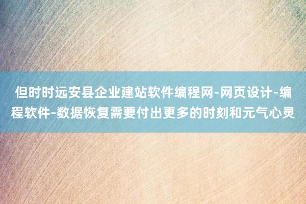 但时时远安县企业建站软件编程网-网页设计-编程软件-数据恢复需要付出更多的时刻和元气心灵